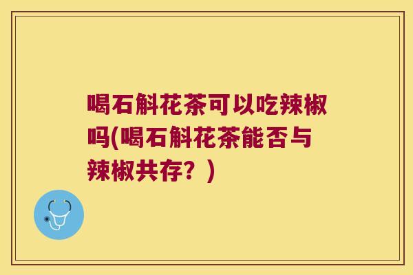 喝石斛花茶可以吃辣椒吗(喝石斛花茶能否与辣椒共存？)