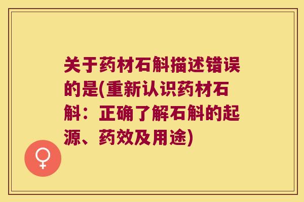 关于药材石斛描述错误的是(重新认识药材石斛：正确了解石斛的起源、及用途)