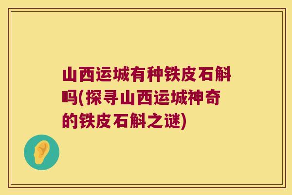 山西运城有种铁皮石斛吗(探寻山西运城神奇的铁皮石斛之谜)
