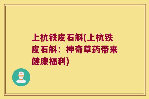 上杭铁皮石斛(上杭铁皮石斛：神奇草药带来健康福利)