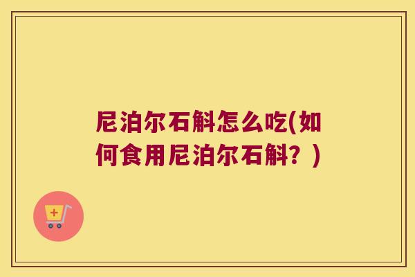 尼泊尔石斛怎么吃(如何食用尼泊尔石斛？)