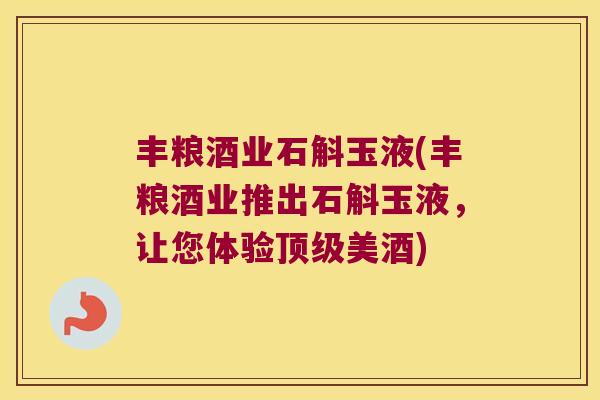 丰粮酒业石斛玉液(丰粮酒业推出石斛玉液，让您体验顶级美酒)