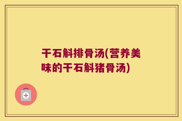 干石斛排骨汤(营养美味的干石斛猪骨汤)