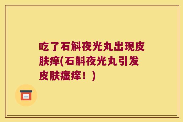 吃了石斛夜光丸出现痒(石斛夜光丸引发!) 吃了石斛夜光丸出现痒(石斛夜光丸引发!)