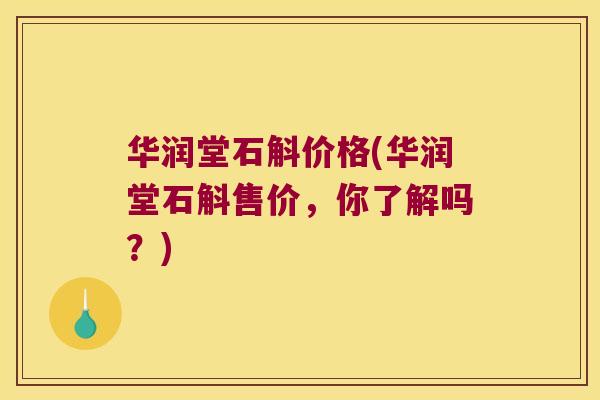 华润堂石斛价格(华润堂石斛售价，你了解吗？)