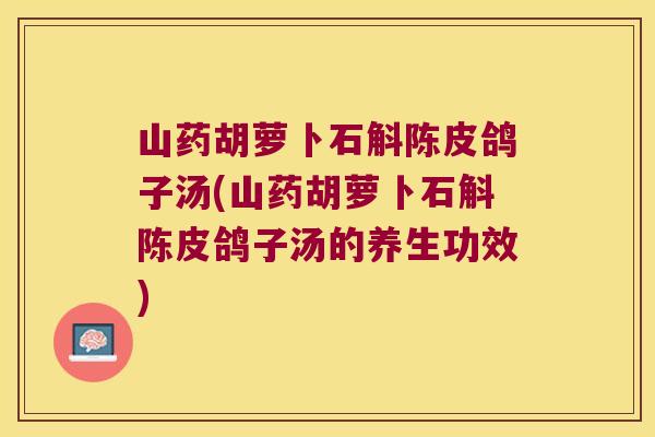 山药胡萝卜石斛陈皮鸽子汤(山药胡萝卜石斛陈皮鸽子汤的养生功效)