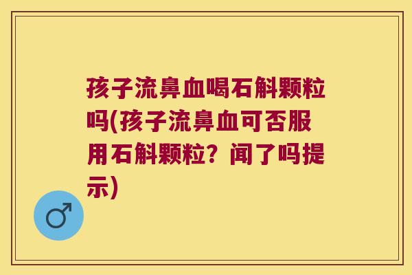 孩子流鼻血喝石斛颗粒吗(孩子流鼻血可否服用石斛颗粒？闻了吗提示)