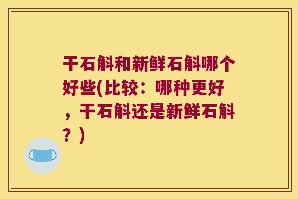 干石斛和新鲜石斛哪个好些(比较：哪种更好，干石斛还是新鲜石斛？)