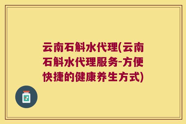 云南石斛水代理(云南石斛水代理服务-方便快捷的健康养生方式)