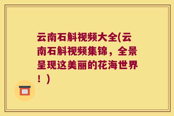 云南石斛视频大全(云南石斛视频集锦，全景呈现这美丽的花海世界！)