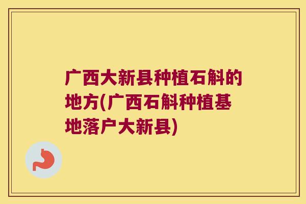 广西大新县种植石斛的地方(广西石斛种植基地落户大新县)