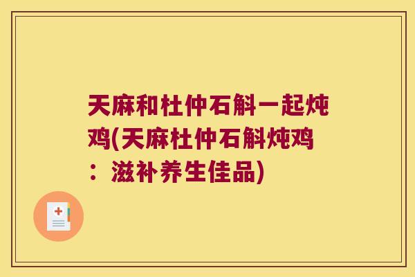 天麻和杜仲石斛一起炖鸡(天麻杜仲石斛炖鸡：滋补养生佳品)