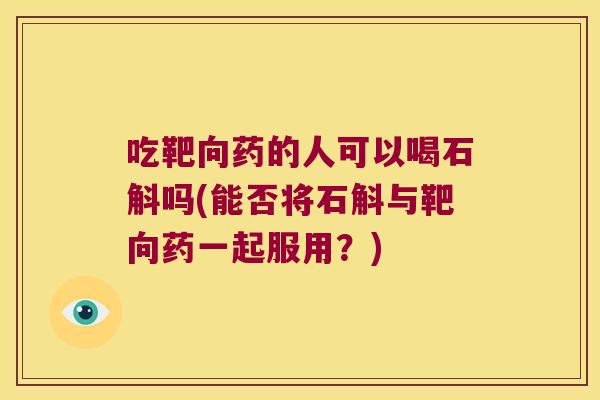 吃靶向药的人可以喝石斛吗(能否将石斛与靶向药一起服用？)