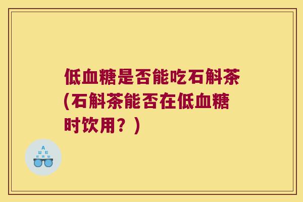 低血糖是否能吃石斛茶(石斛茶能否在低血糖时饮用？)