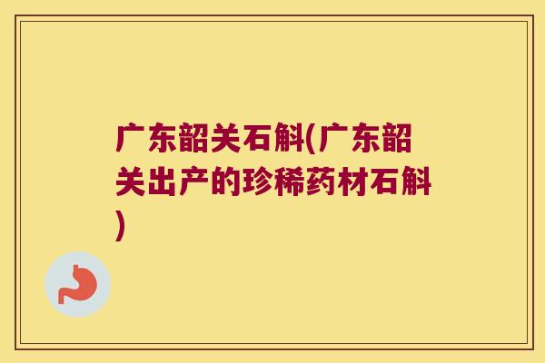 广东韶关石斛(广东韶关出产的珍稀药材石斛)