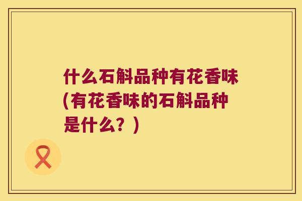 什么石斛品种有花香味(有花香味的石斛品种是什么？)