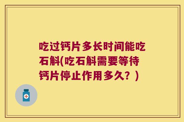 吃过钙片多长时间能吃石斛(吃石斛需要等待钙片停止作用多久？)