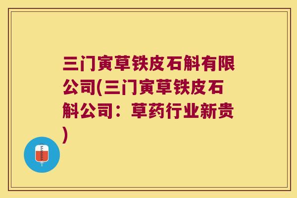 三门寅草铁皮石斛有限公司(三门寅草铁皮石斛公司：草药行业新贵)