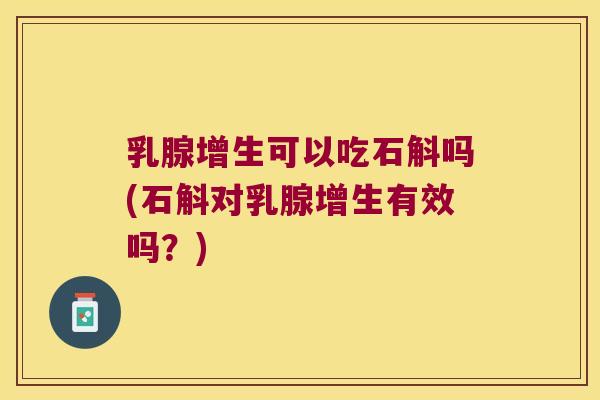 乳腺增生可以吃石斛吗(石斛对乳腺增生有效吗？)
