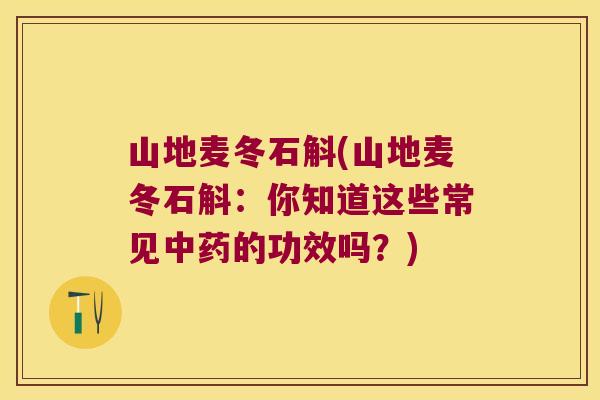 山地麦冬石斛(山地麦冬石斛：你知道这些常见中药的功效吗？)