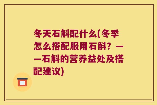 冬天石斛配什么(冬季怎么搭配服用石斛？——石斛的营养益处及搭配建议)