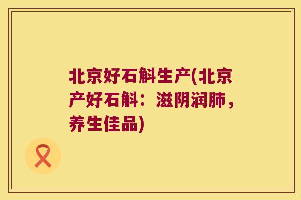 北京好石斛生产(北京产好石斛：滋阴润肺，养生佳品)