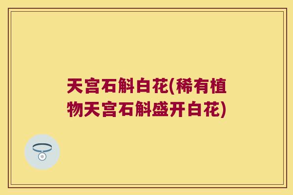 天宫石斛白花(稀有植物天宫石斛盛开白花)