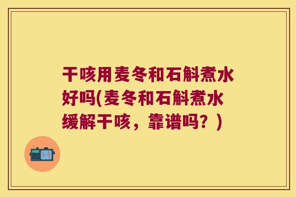 干咳用麦冬和石斛煮水好吗(麦冬和石斛煮水缓解干咳,靠谱吗?) 干咳用麦冬和石斛煮水好吗(麦冬和石斛煮水缓解干咳,靠谱吗?)