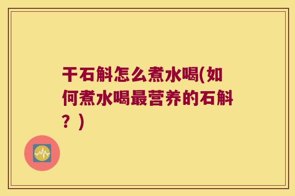 干石斛怎么煮水喝(如何煮水喝最营养的石斛？)
