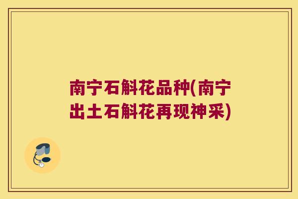南宁石斛花品种(南宁出土石斛花再现神采)