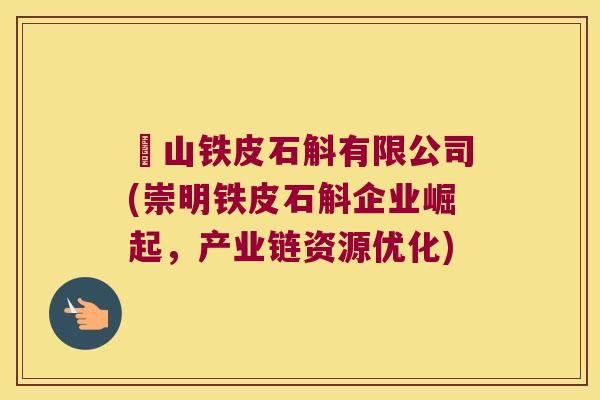 崀山铁皮石斛有限公司(崇明铁皮石斛企业崛起，产业链资源优化)