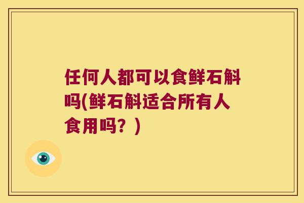 任何人都可以食鲜石斛吗(鲜石斛适合所有人食用吗?) 任何人都可以食鲜石斛吗(鲜石斛适合所有人食用吗?)