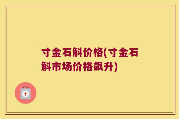 寸金石斛价格(寸金石斛市场价格飙升)