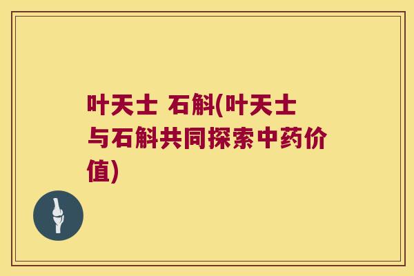 叶天士 石斛(叶天士与石斛共同探索中药价值)