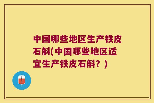 中国哪些地区生产铁皮石斛(中国哪些地区适宜生产铁皮石斛？)