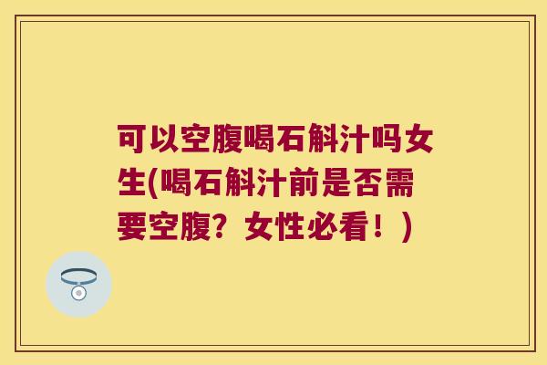 可以空腹喝石斛汁吗女生(喝石斛汁前是否需要空腹？女性必看！)