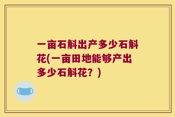 一亩石斛出产多少石斛花(一亩田地能够产出多少石斛花？)