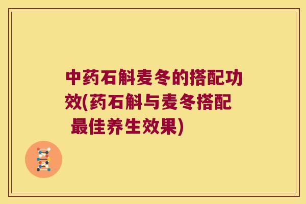 石斛麦冬的搭配功效(药石斛与麦冬搭配 佳养生效果)