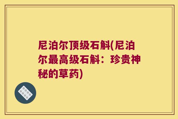 尼泊尔顶级石斛(尼泊尔最高级石斛：珍贵神秘的草药)