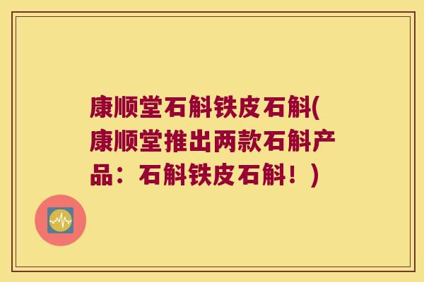 康顺堂石斛铁皮石斛(康顺堂推出两款石斛产品：石斛铁皮石斛！)