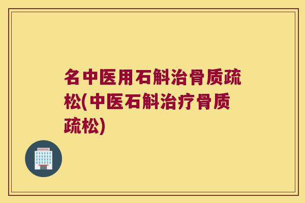 名中医用石斛治骨质疏松(中医石斛治疗骨质疏松)