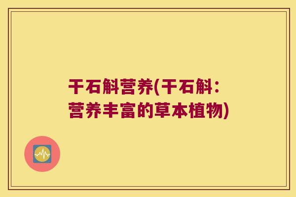 干石斛营养(干石斛：营养丰富的草本植物)