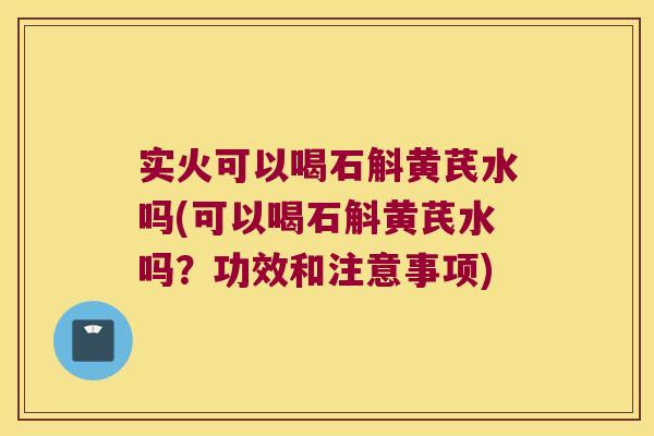 实火可以喝石斛黄芪水吗(可以喝石斛黄芪水吗？功效和注意事项)