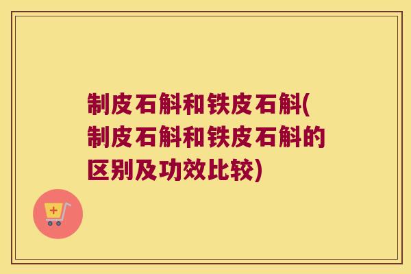 制皮石斛和铁皮石斛(制皮石斛和铁皮石斛的区别及功效比较)
