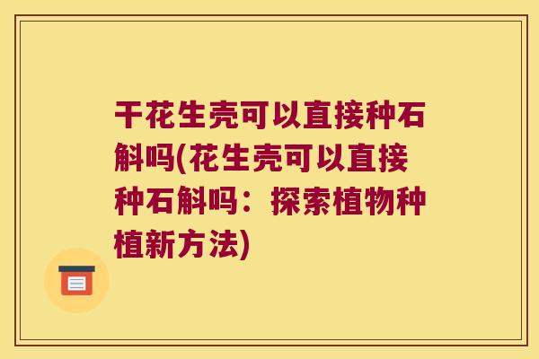 干花生壳可以直接种石斛吗(花生壳可以直接种石斛吗：探索植物种植新方法)