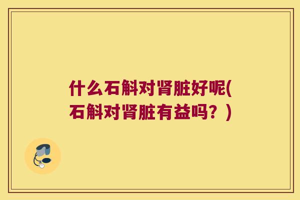 什么石斛对脏好呢(石斛对脏有益吗？)