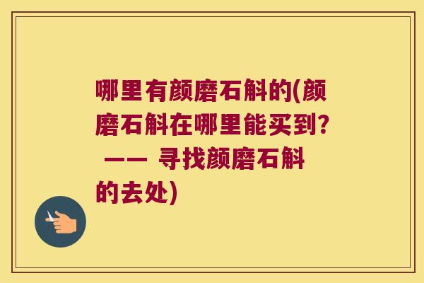 哪里有颜磨石斛的(颜磨石斛在哪里能买到？ —— 寻找颜磨石斛的去处)