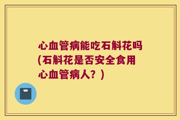 心血管病能吃石斛花吗(石斛花是否安全食用心血管病人？)