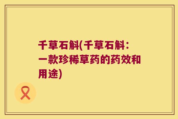 千草石斛(千草石斛：一款珍稀草药的药效和用途)