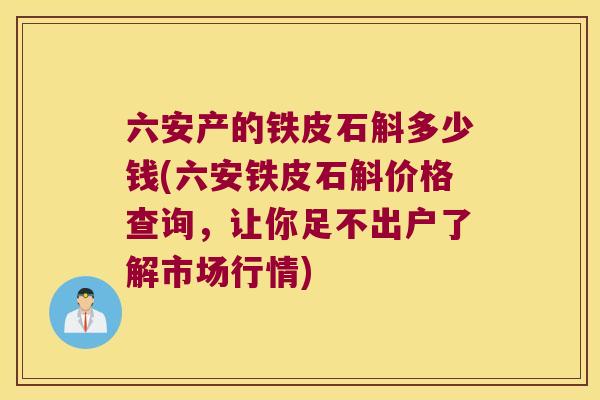 六安产的铁皮石斛多少钱(六安铁皮石斛价格查询，让你足不出户了解市场行情)